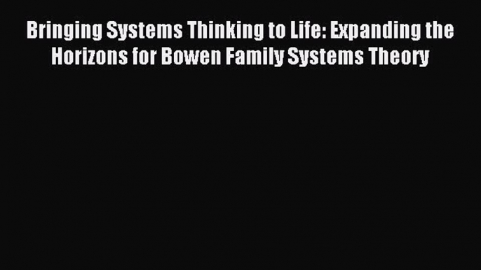 Download Bringing Systems Thinking to Life: Expanding the Horizons for Bowen Family Systems