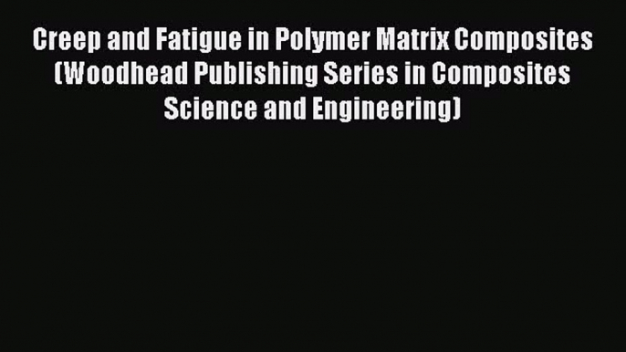 Read Creep and Fatigue in Polymer Matrix Composites (Woodhead Publishing Series in Composites