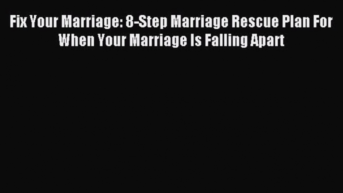 Read Fix Your Marriage: 8-Step Marriage Rescue Plan For When Your Marriage Is Falling Apart