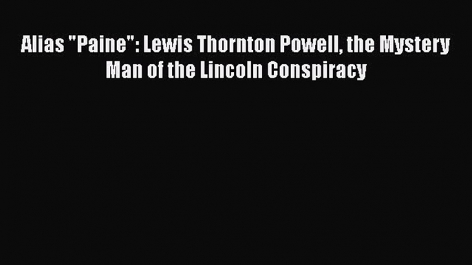 READ book  Alias Paine: Lewis Thornton Powell the Mystery Man of the Lincoln Conspiracy#