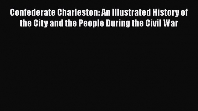 READ book  Confederate Charleston: An Illustrated History of the City and the People During