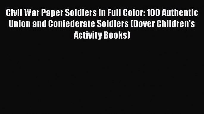 READ book  Civil War Paper Soldiers in Full Color: 100 Authentic Union and Confederate Soldiers