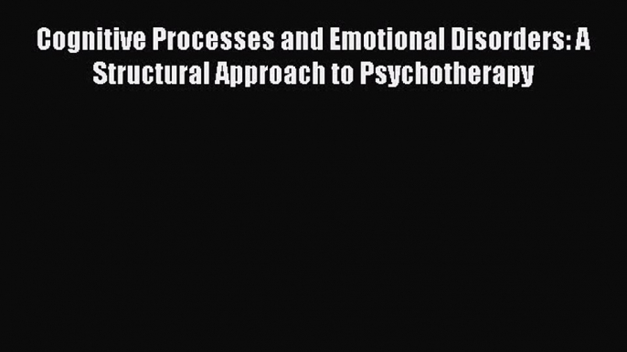 Read Cognitive Processes and Emotional Disorders: A Structural Approach to Psychotherapy Ebook