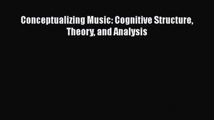 Read Conceptualizing Music: Cognitive Structure Theory and Analysis Ebook Free