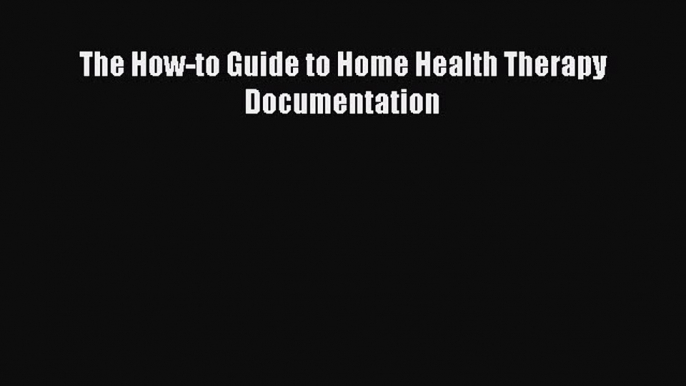 Read The How-to Guide to Home Health Therapy Documentation PDF Full Ebook