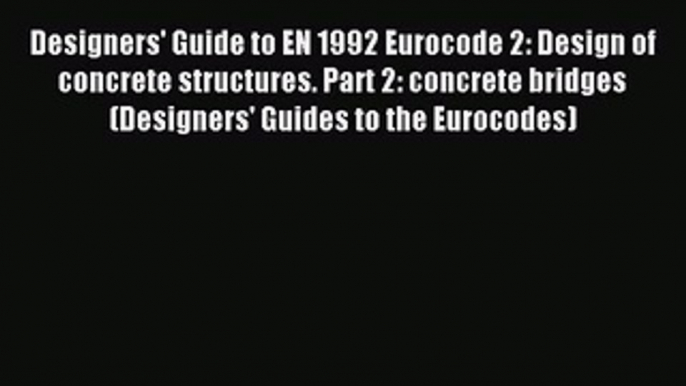 Read Designers' Guide to EN 1992 Eurocode 2: Design of concrete structures. Part 2: concrete