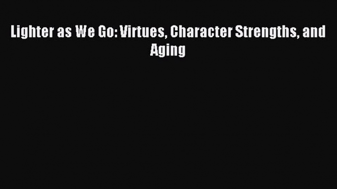 Read Lighter as We Go: Virtues Character Strengths and Aging Ebook Online