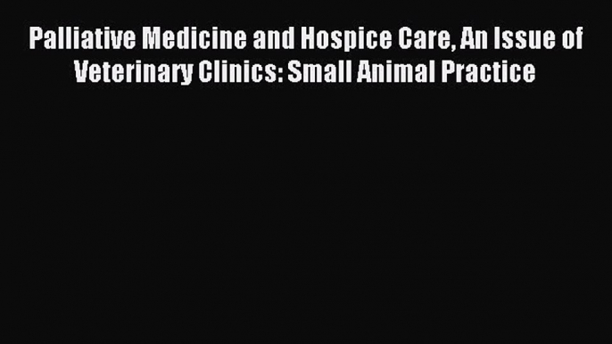 Read Palliative Medicine and Hospice Care An Issue of Veterinary Clinics: Small Animal Practice