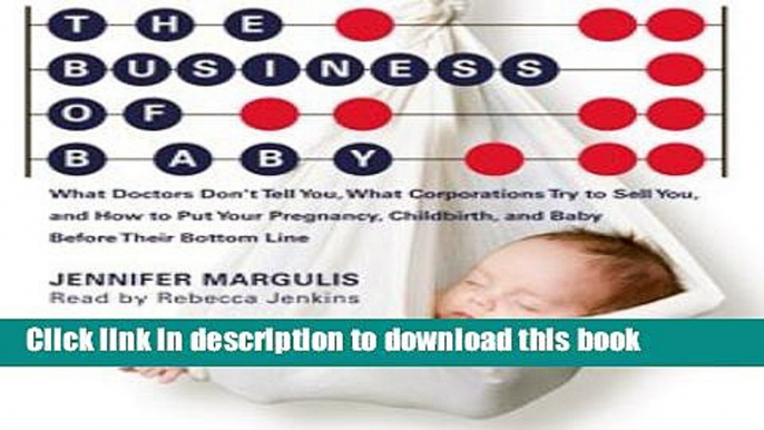 Read The Business of Baby: What Doctors Don t Tell You, What Corporations Don t Tell You, and How