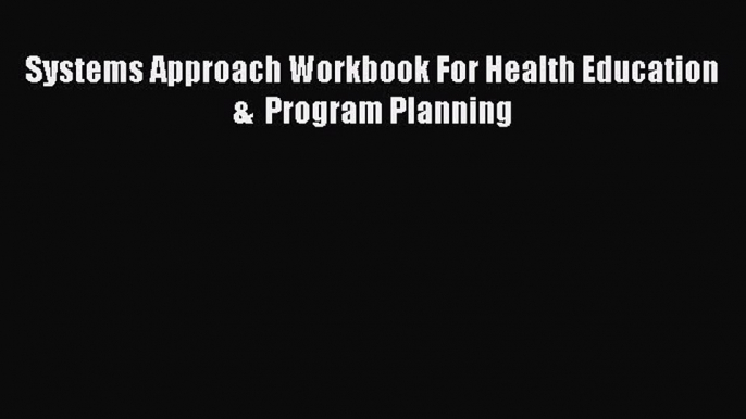 Download Systems Approach Workbook For Health Education  &  Program Planning PDF Online