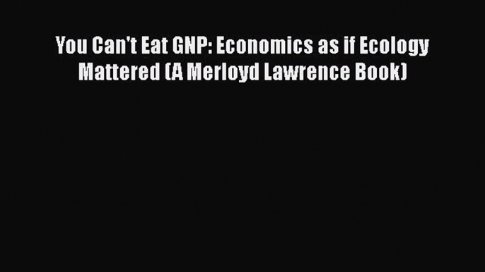 For you You Can't Eat GNP: Economics as if Ecology Mattered (A Merloyd Lawrence Book)