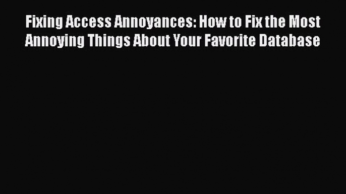 FREE DOWNLOAD Fixing Access Annoyances: How to Fix the Most Annoying Things About Your Favorite