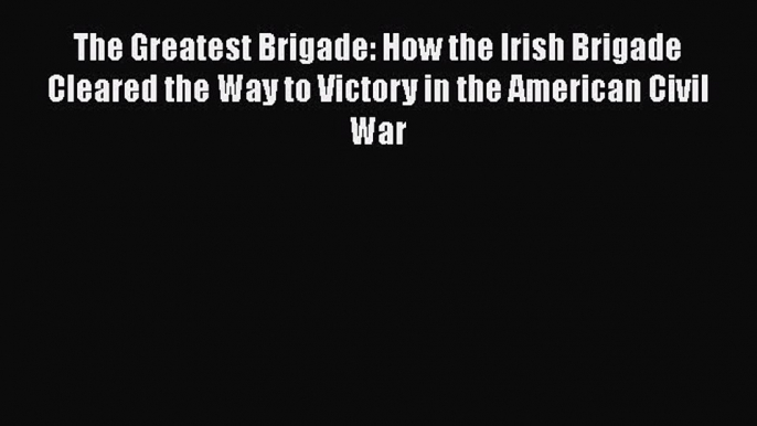 READ book  The Greatest Brigade: How the Irish Brigade Cleared the Way to Victory in the American