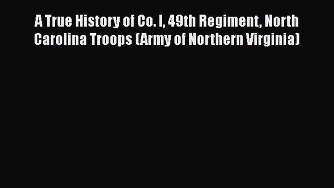 READ book  A True History of Co. I 49th Regiment North Carolina Troops (Army of Northern Virginia)