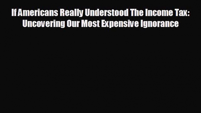 there is If Americans Really Understood The Income Tax: Uncovering Our Most Expensive Ignorance