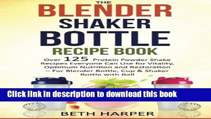 Download The Blender Shaker Bottle Recipe Book: Over 125 Protein Powder Shake Recipes Everyone Can