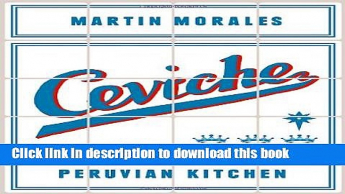 Download Ceviche: Peruvian Kitchen: Authentic Recipes for Lomo Saltado, Anticuchos, Tiraditos,