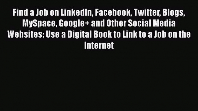 Free Full [PDF] Downlaod  Find a Job on LinkedIn Facebook Twitter Blogs MySpace Google+ and