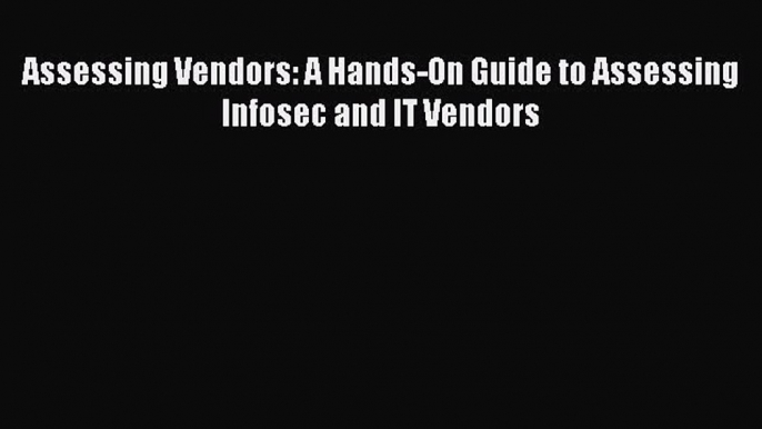 READ book  Assessing Vendors: A Hands-On Guide to Assessing Infosec and IT Vendors  Full Free