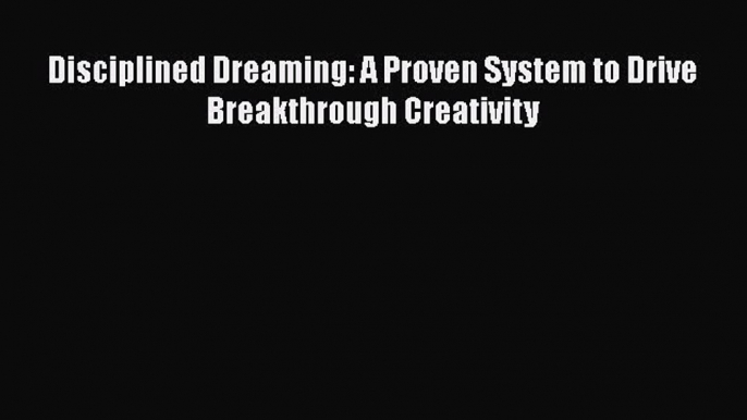 READ book  Disciplined Dreaming: A Proven System to Drive Breakthrough Creativity  Full E-Book