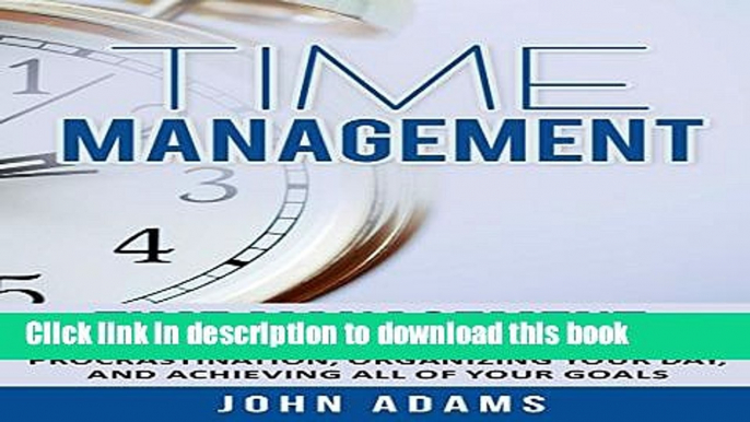 Read Time Management: The Ultimate Guide for Eliminating Procrastination, Organizing Your Day, and