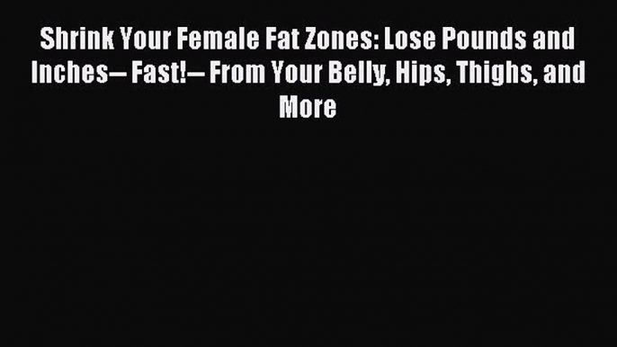 Read Shrink Your Female Fat Zones: Lose Pounds and Inches-- Fast!-- From Your Belly Hips Thighs