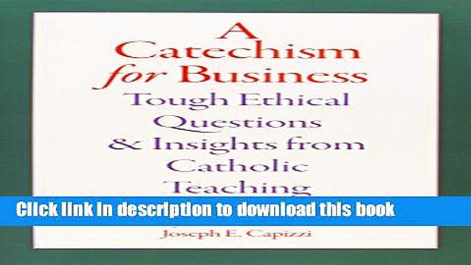 Read A Catechism For Business: Tough Ethical Questions And Insights From Catholic Teaching  Ebook