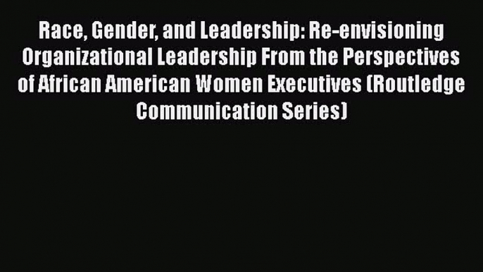 behold Race Gender and Leadership: Re-envisioning Organizational Leadership From the Perspectives