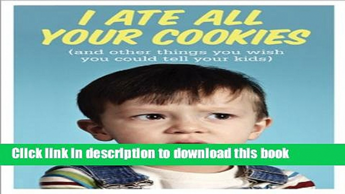 Download I Ate All Your Cookies: (and Other Things You Wish You Could Tell Your Kids)  Ebook Online