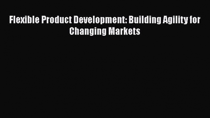 Enjoyed read Flexible Product Development: Building Agility for Changing Markets