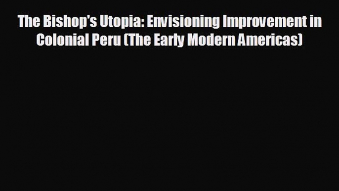 FREE DOWNLOAD The Bishop's Utopia: Envisioning Improvement in Colonial Peru (The Early Modern