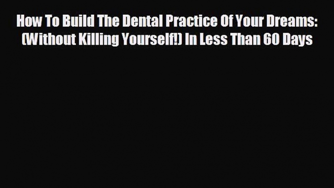 complete How To Build The Dental Practice Of Your Dreams: (Without Killing Yourself!) In Less