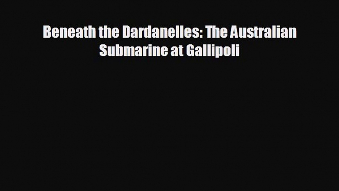 Free [PDF] Downlaod Beneath the Dardanelles: The Australian Submarine at Gallipoli  DOWNLOAD