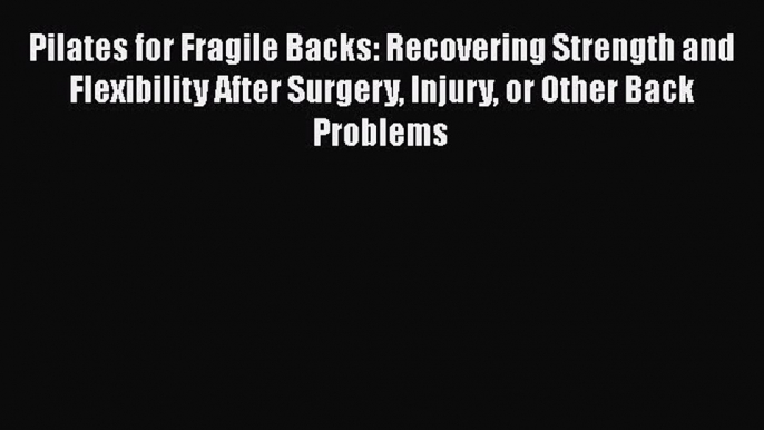 Read Pilates for Fragile Backs: Recovering Strength and Flexibility After Surgery Injury or