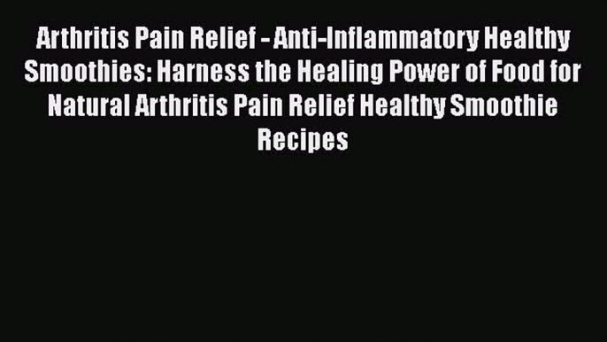 Download Arthritis Pain Relief - Anti-Inflammatory Healthy Smoothies: Harness the Healing Power