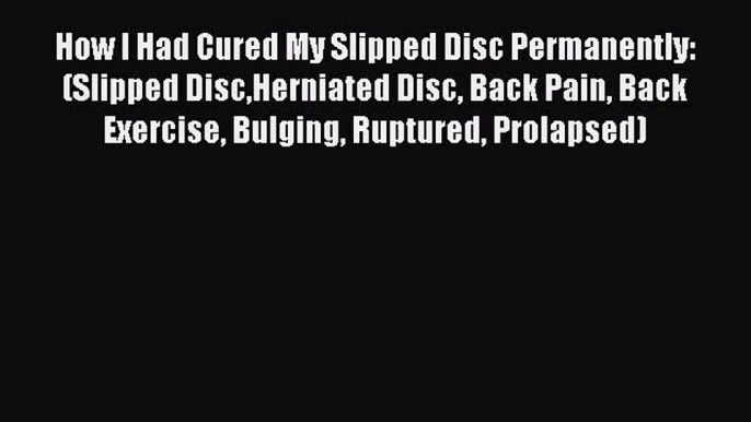 Download How I Had Cured My Slipped Disc Permanently: (Slipped DiscHerniated Disc Back Pain