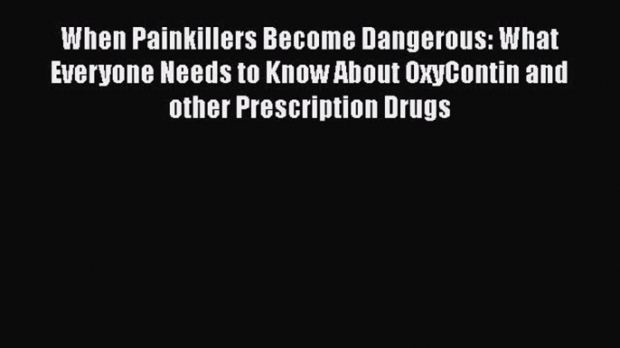 Read When Painkillers Become Dangerous: What Everyone Needs to Know About OxyContin and other