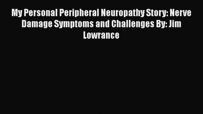 Download My Personal Peripheral Neuropathy Story: Nerve Damage Symptoms and Challenges By: