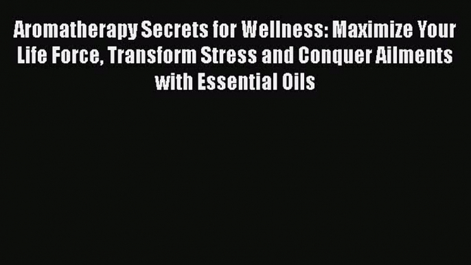 Read Aromatherapy Secrets for Wellness: Maximize Your Life Force Transform Stress and Conquer