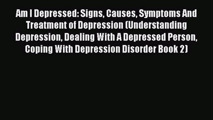 Read Am I Depressed: Signs Causes Symptoms And Treatment of Depression (Understanding Depression