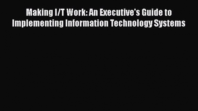 READ book  Making I/T Work: An Executive's Guide to Implementing Information Technology Systems