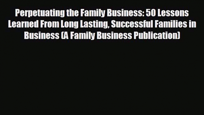 READ book Perpetuating the Family Business: 50 Lessons Learned From Long Lasting Successful