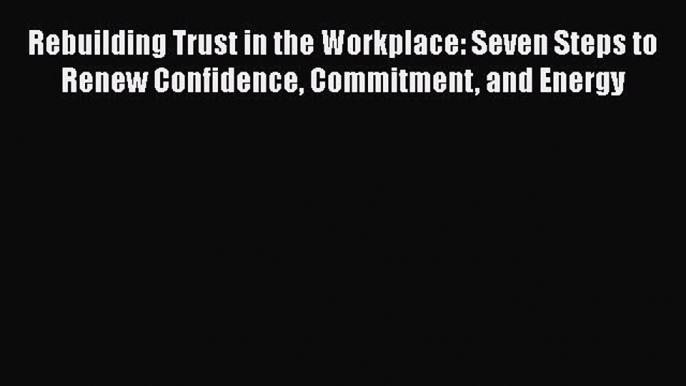 READ book  Rebuilding Trust in the Workplace: Seven Steps to Renew Confidence Commitment and