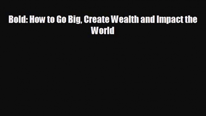 For you Bold: How to Go Big Create Wealth and Impact the World