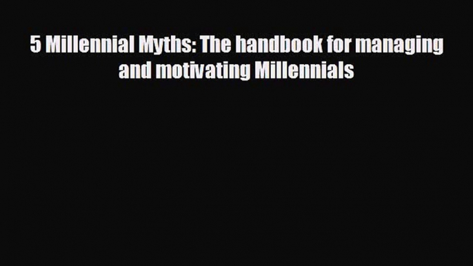 For you 5 Millennial Myths: The handbook for managing and motivating Millennials