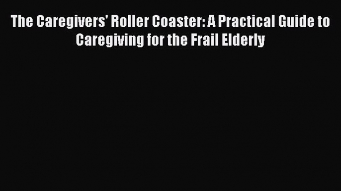 Read The Caregivers' Roller Coaster: A Practical Guide to Caregiving for the Frail Elderly