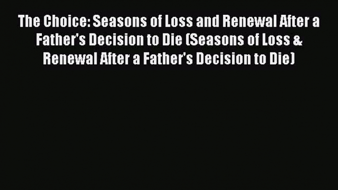 Read The Choice: Seasons of Loss and Renewal After a Father's Decision to Die (Seasons of Loss