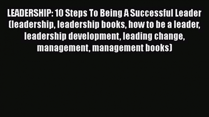 READ book LEADERSHIP: 10 Steps To Being A Successful Leader (leadership leadership books how