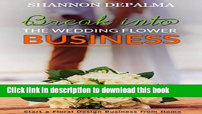 Download Break into the Wedding Flower Business: Start a Floral Design Business from Home  PDF Free