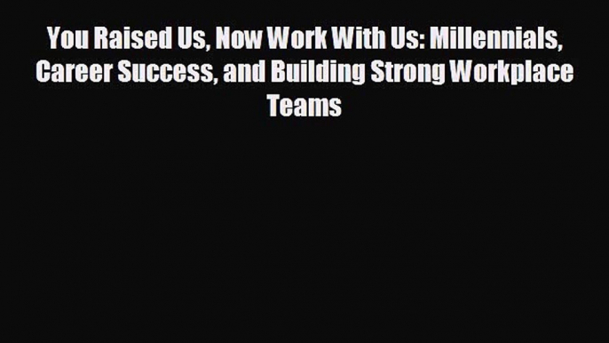 READ book You Raised Us Now Work With Us: Millennials Career Success and Building Strong Workplace